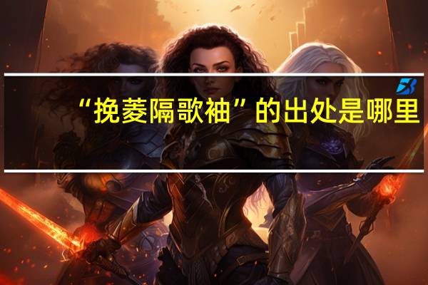 “挽菱隔歌袖”的出处是哪里