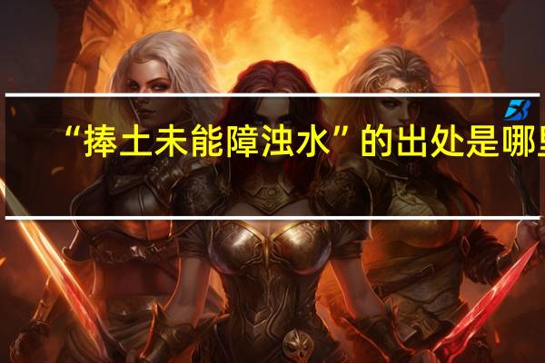 “捧土未能障浊水”的出处是哪里