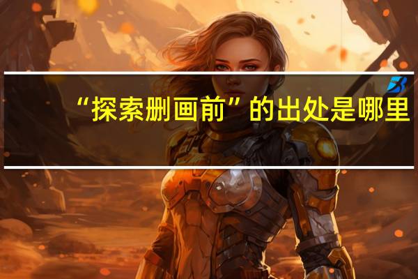 “探索删画前”的出处是哪里