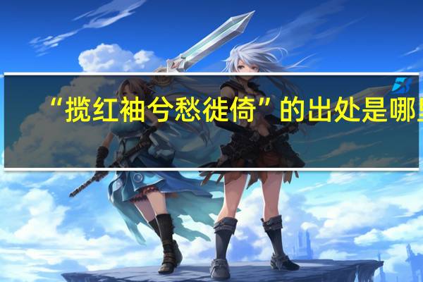 “揽红袖兮愁徙倚”的出处是哪里