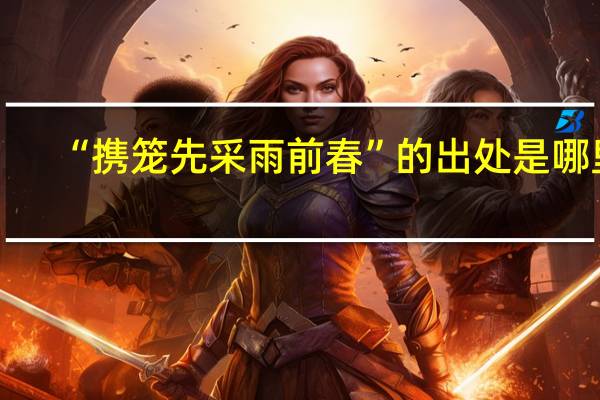 “携笼先采雨前春”的出处是哪里