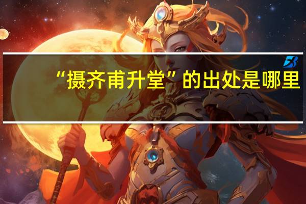 “摄齐甫升堂”的出处是哪里