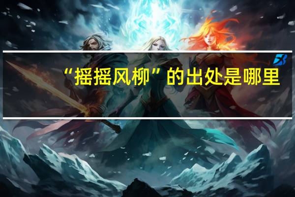 “摇摇风柳”的出处是哪里