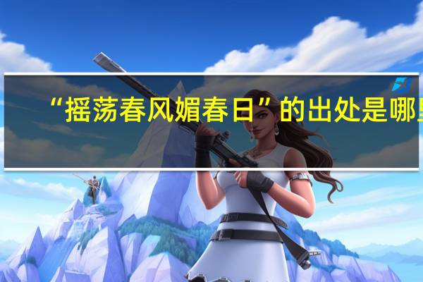 “摇荡春风媚春日”的出处是哪里