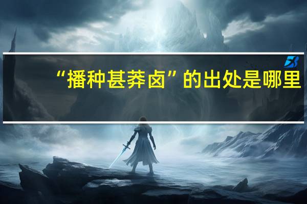 “播种甚莽卤”的出处是哪里