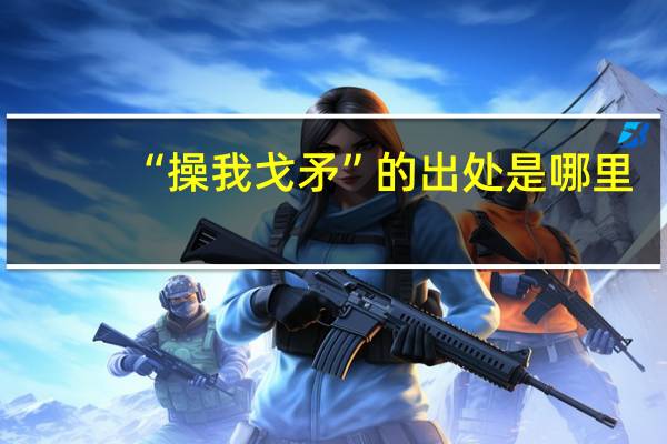 “操我戈矛”的出处是哪里