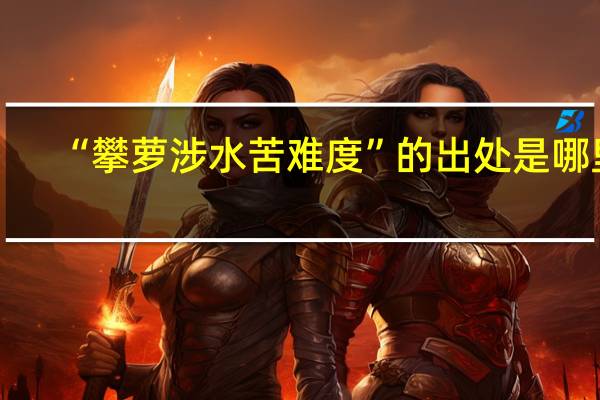 “攀萝涉水苦难度”的出处是哪里
