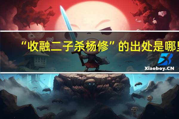 “收融二子杀杨修”的出处是哪里