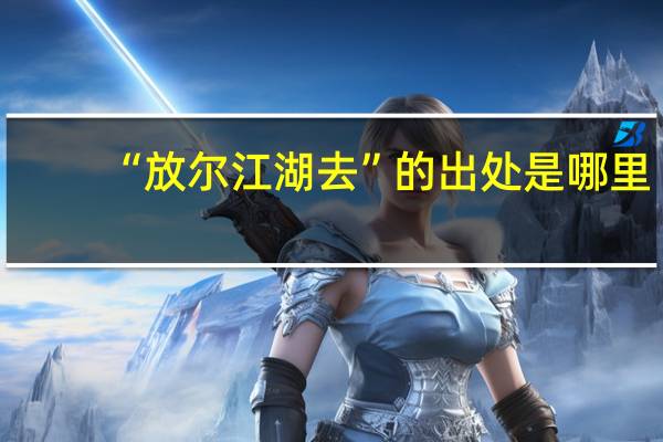 “放尔江湖去”的出处是哪里