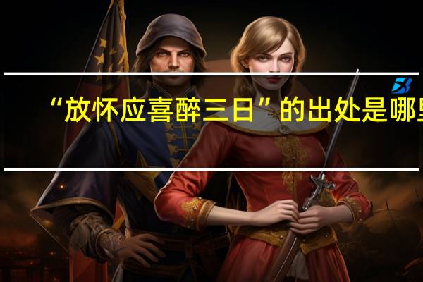 “放怀应喜醉三日”的出处是哪里