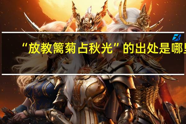 “放教篱菊占秋光”的出处是哪里
