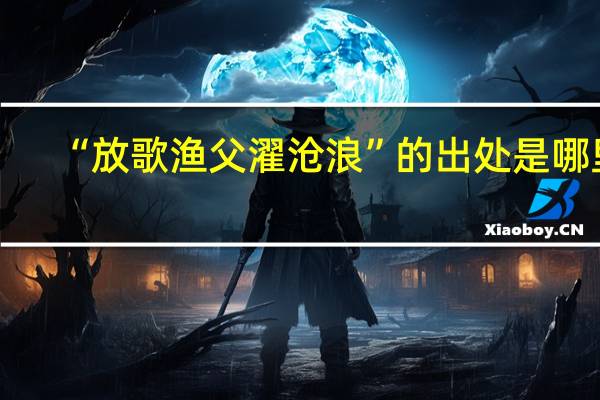 “放歌渔父濯沧浪”的出处是哪里