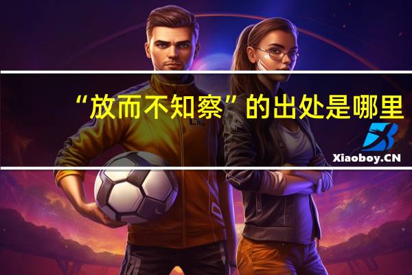 “放而不知察”的出处是哪里