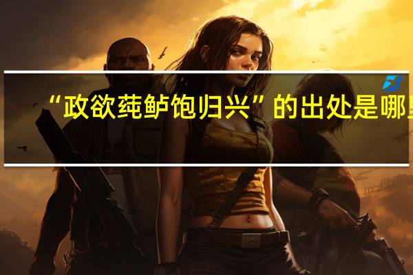 “政欲莼鲈饱归兴”的出处是哪里