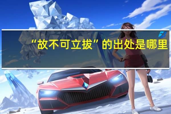 “故不可立拔”的出处是哪里