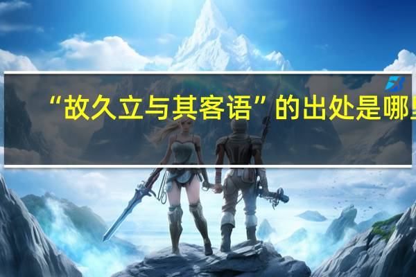 “故久立与其客语”的出处是哪里