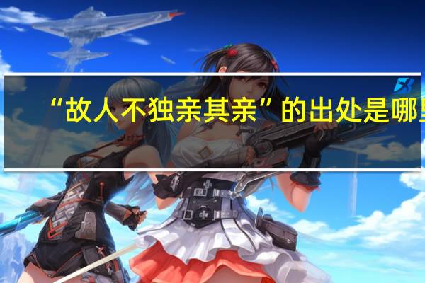“故人不独亲其亲”的出处是哪里