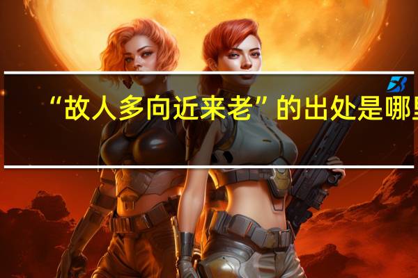 “故人多向近来老”的出处是哪里