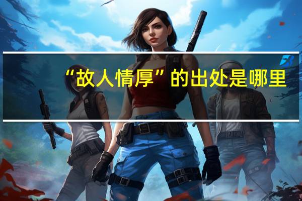 “故人情厚”的出处是哪里