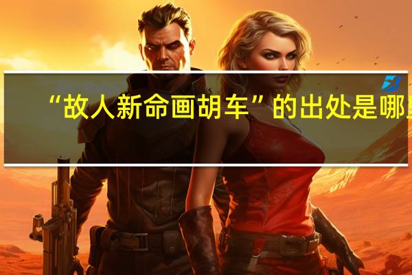 “故人新命画胡车”的出处是哪里