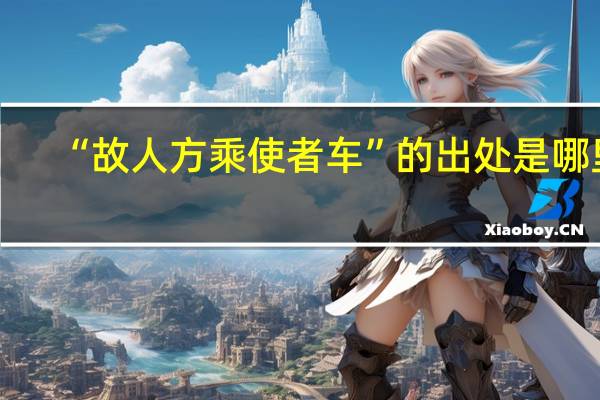 “故人方乘使者车”的出处是哪里