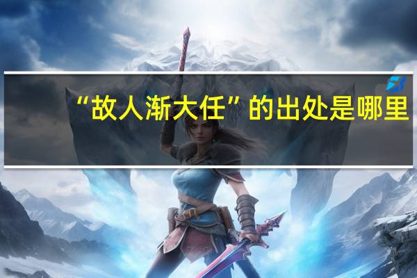 “故人渐大任”的出处是哪里