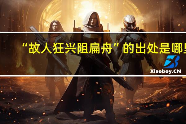 “故人狂兴阻扁舟”的出处是哪里