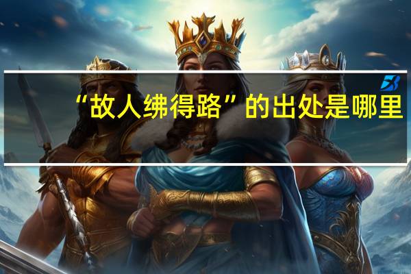 “故人绋得路”的出处是哪里