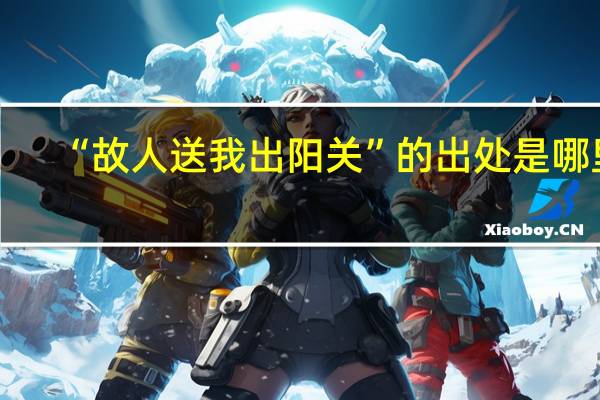 “故人送我出阳关”的出处是哪里