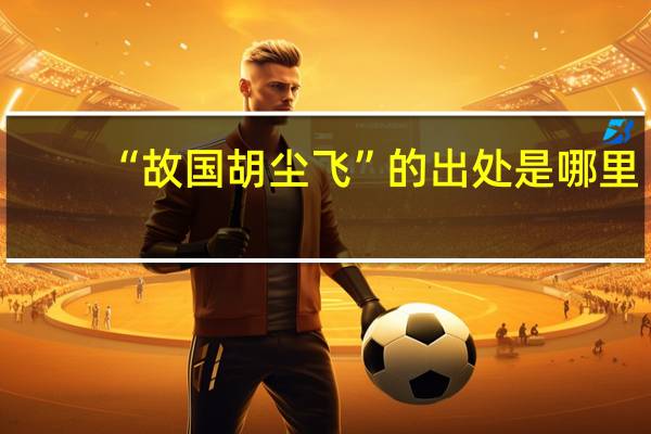 “故国胡尘飞”的出处是哪里