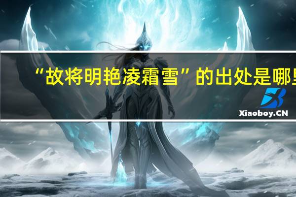 “故将明艳凌霜雪”的出处是哪里