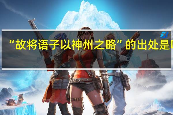 “故将语子以神州之略”的出处是哪里