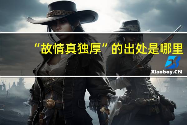 “故情真独厚”的出处是哪里