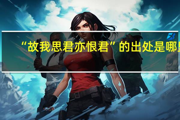 “故我思君亦恨君”的出处是哪里