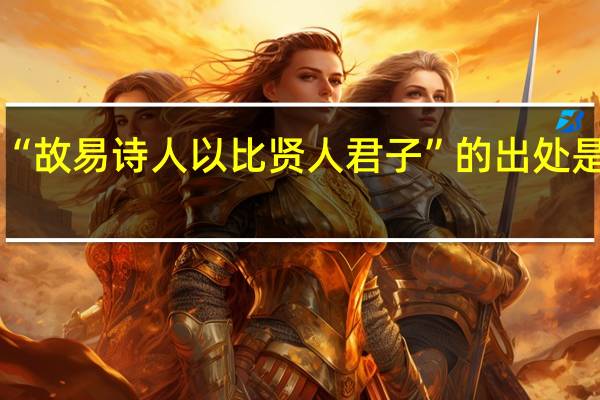 “故易诗人以比贤人君子”的出处是哪里