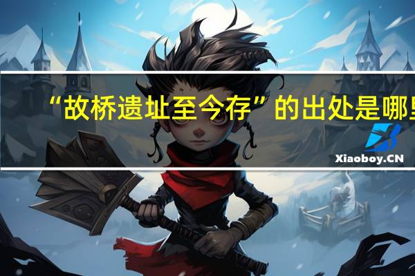 “故桥遗址至今存”的出处是哪里