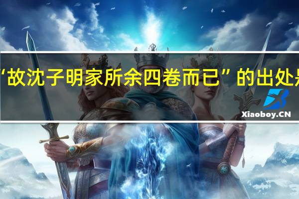 “故沈子明家所余四卷而已”的出处是哪里