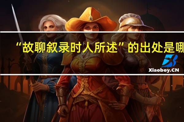 “故聊叙录时人所述”的出处是哪里