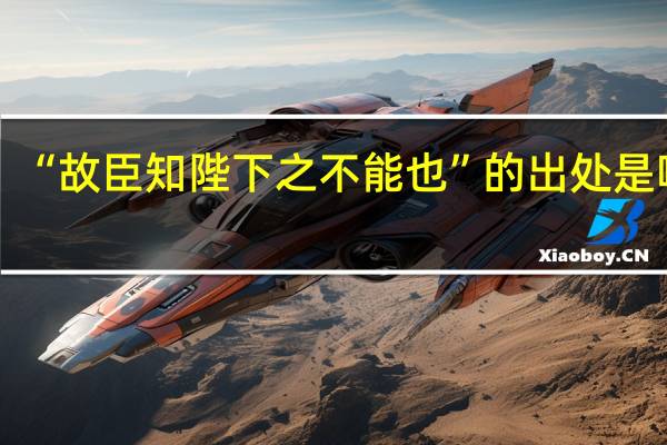 “故臣知陛下之不能也”的出处是哪里