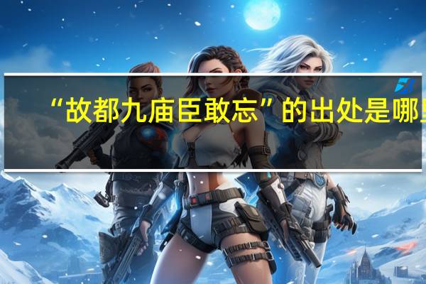 “故都九庙臣敢忘”的出处是哪里