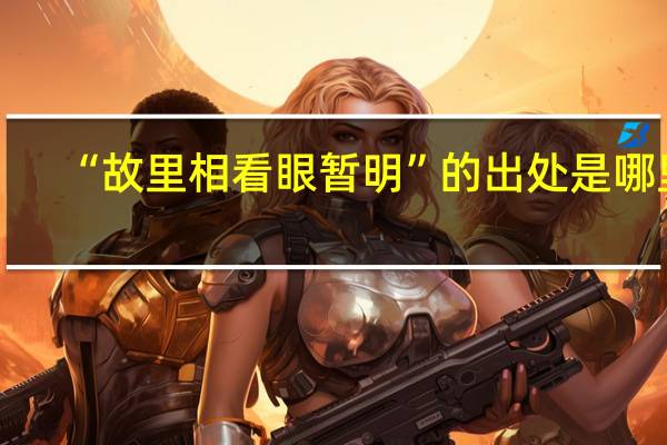 “故里相看眼暂明”的出处是哪里