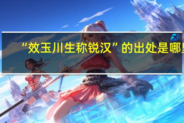 “效玉川生称锐汉”的出处是哪里