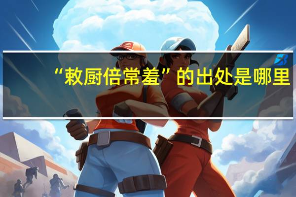 “敕厨倍常羞”的出处是哪里
