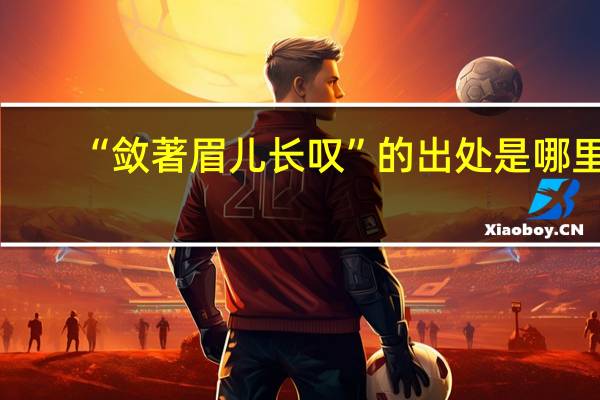 “敛著眉儿长叹”的出处是哪里
