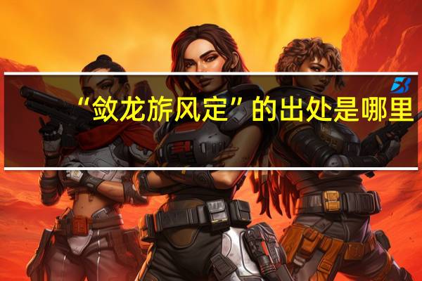 “敛龙旂风定”的出处是哪里