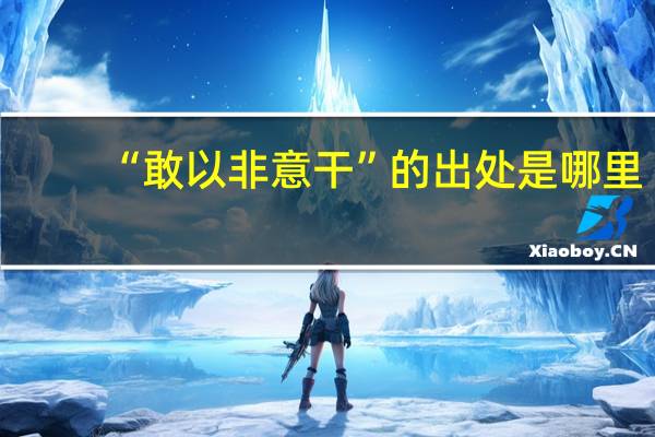 “敢以非意干”的出处是哪里