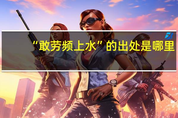 “敢劳频上水”的出处是哪里