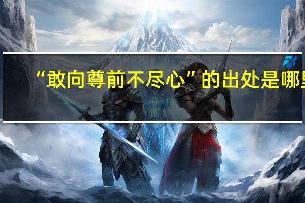 “敢向尊前不尽心”的出处是哪里