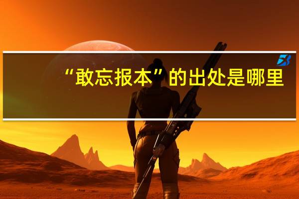 “敢忘报本”的出处是哪里