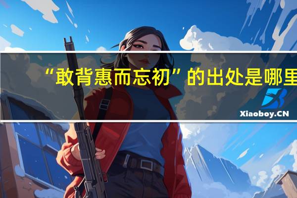 “敢背惠而忘初”的出处是哪里